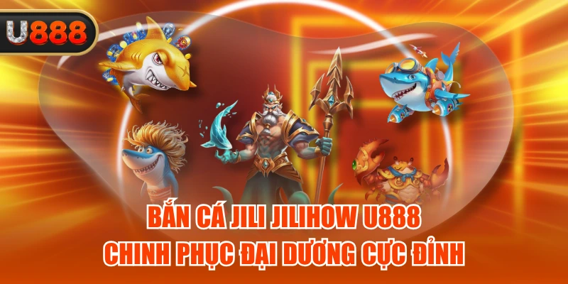 Bắn Cá Jili Jilihow U888 - Chinh Phục Đại Dương Cực Đỉnh